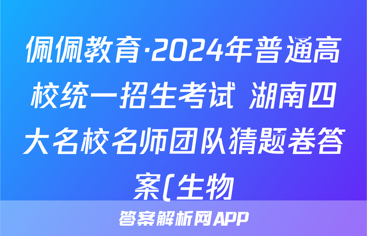 佩佩教育·2024年普通高校统一招生考试 湖南四大名校名师团队猜题卷答案(生物)